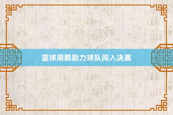 篮球周鹏助力球队闯入决赛